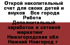 Открой накопительный счет для своих детей и внуков - Все города Работа » Дополнительный заработок и сетевой маркетинг   . Нижегородская обл.,Нижний Новгород г.